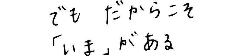でもだからこそ「いま」がある