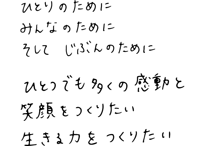 ひとりのために　みんなのために　そしてじぶんのために　ひとつでも多くの感動を　笑顔をつくりたい